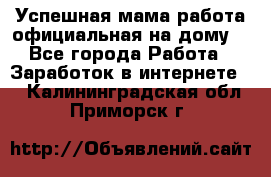 Успешная мама(работа официальная на дому) - Все города Работа » Заработок в интернете   . Калининградская обл.,Приморск г.